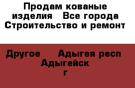 Продам кованые изделия - Все города Строительство и ремонт » Другое   . Адыгея респ.,Адыгейск г.